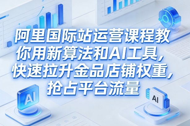 阿里国际站运营课程，教你用新算法和AI工具，快速拉升金品店铺权重，抢占平台流量（更新2026年08月） - 啥好玩副业网-啥好玩副业网
