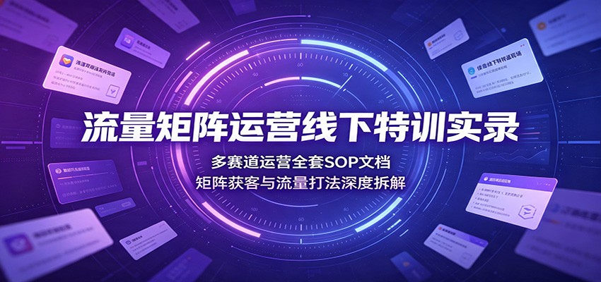 流量矩阵运营线下特训实录：多赛道运营全套SOP文档，矩阵获客与流量打法深度拆解-啥好玩
