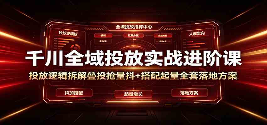 千川全域投放实战进阶课：投放逻辑拆解，叠投抢量抖+搭配起量全套落地方案 - 啥好玩-啥好玩