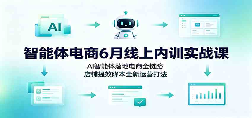 智能体电商6月线上内训实战课：AI智能体落地电商全链路，店铺提效降本全新运营打法-啥好玩