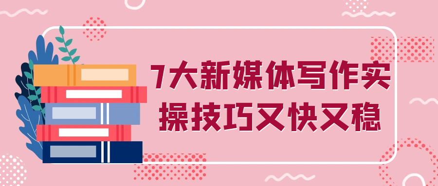 7大新媒体写作实操技巧又快又稳-啥好玩