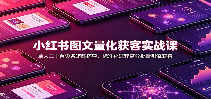 小红书图文量化获客实战课:单人二十台设备矩阵搭建,标准化流程高效批量引流获客-啥好玩副业网