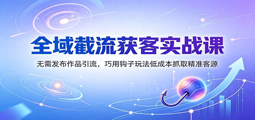 全域截流获客实战课：无需发布作品引流，巧用钩子玩法低成本抓取精准客源 - 啥好玩副业网-啥好玩副业网