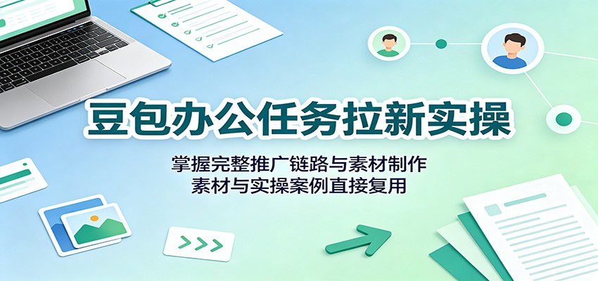 豆包办公任务拉新实操:掌握完整推广链路与素材制作,素材与实操案例直接复用-啥好玩副业网