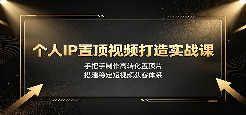 个人IP置顶视频打造实战课：手把手制作高转化置顶片，搭建稳定短视频获客体系-啥好玩
