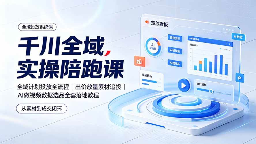 （19392期）千川全域实操陪跑课：全域计划投放全流程｜出价放量素材追投｜AI做视频数据选品全套落地教程-啥好玩