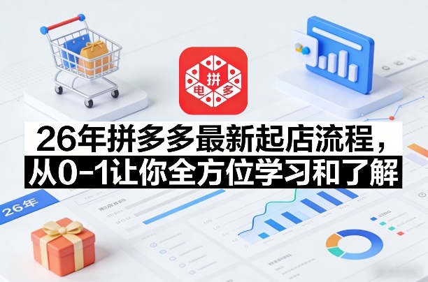 26年拼多多最新起店流程，从0-1让你全方位学习和了解（07月28日更新）-啥好玩