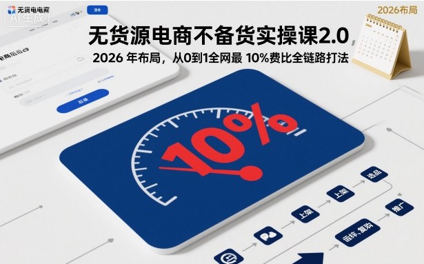 无货源电商不备货实操课2.0，2026年布局，从0到1全网最低10%费比全链路打法【更新26年7月22日】 - 啥好玩-啥好玩