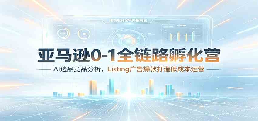 亚马逊0-1全链路孵化营：AI选品竞品分析，Listing广告爆款打造低成本运营 - 啥好玩-啥好玩