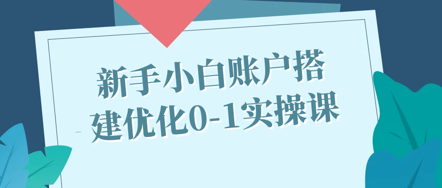 新手小白账户搭建优化0-1实操课-啥好玩