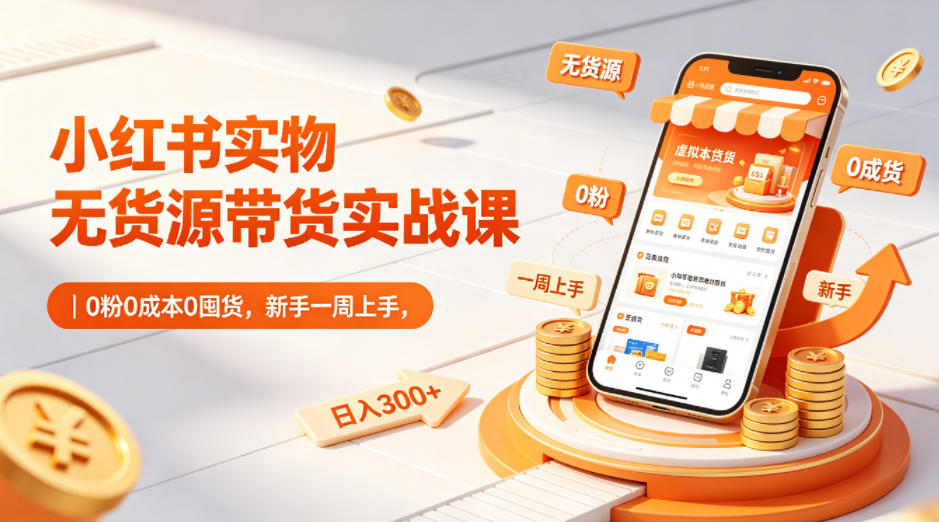 小红书实物无货源带货实战课|0粉0成本0囤货,新手一周上手,日入300+(更新0812)-啥好玩副业网