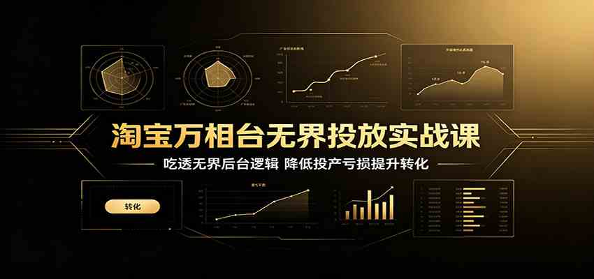 淘宝万相台无界投放实战课：吃透无界后台逻辑，降低投产亏损提升转化 - 啥好玩-啥好玩