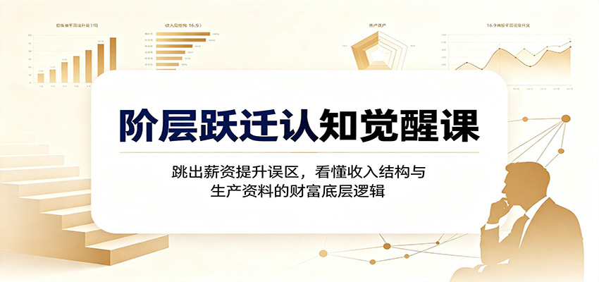 阶层跃迁认知觉醒课：跳出薪资提升误区，看懂收入结构与生产资料的财富底层逻辑 - 啥好玩副业网-啥好玩副业网