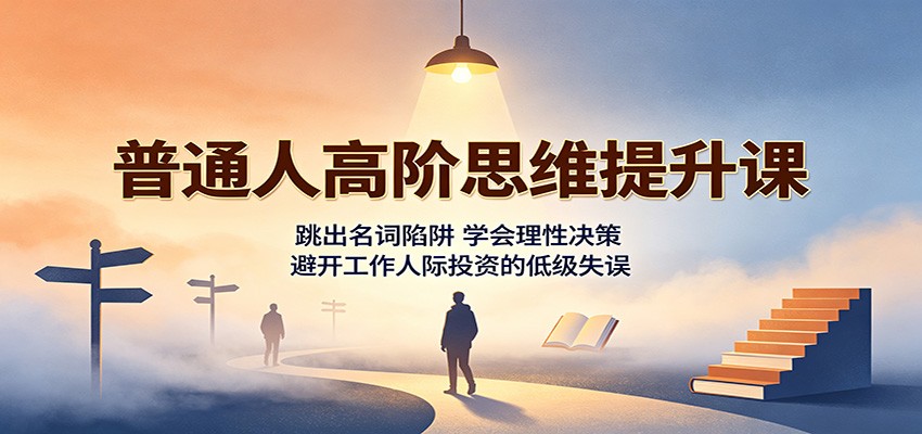 普通人高阶思维提升课：跳出名词陷阱，学会理性决策，避开工作人际投资的低级失误-啥好玩副业网
