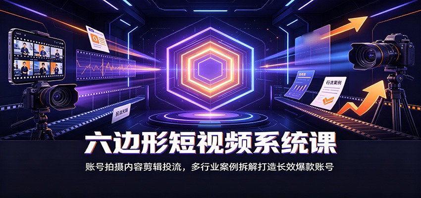 六边形短视频系统课：账号拍摄内容剪辑投流，多行业案例拆解打造长效爆款账号-啥好玩副业网