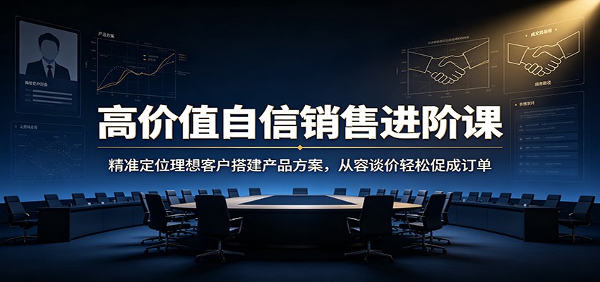 高价值自信销售进阶课：精准定位理想客户搭建产品方案，从容谈价轻松促成订单-啥好玩
