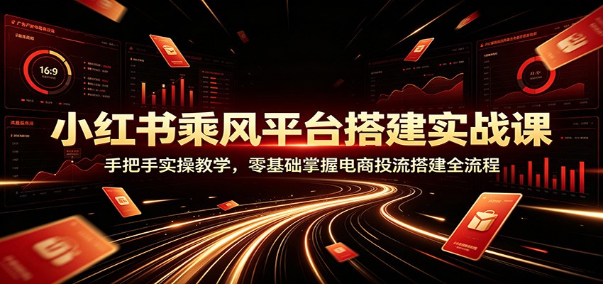小红书乘风平台搭建实战课：手把手实操教学，零基础掌握电商投流搭建全流程-啥好玩