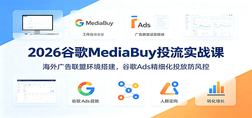 2026谷歌MediaBuy投流实战课：海外广告联盟环境搭建，谷歌Ads精细化投放防风控 - 啥好玩-啥好玩