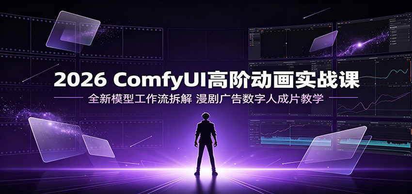 2026 ComfyUI高阶动画实战课：全新模型工作流拆解，漫剧广告数字人成片教学 - 啥好玩-啥好玩