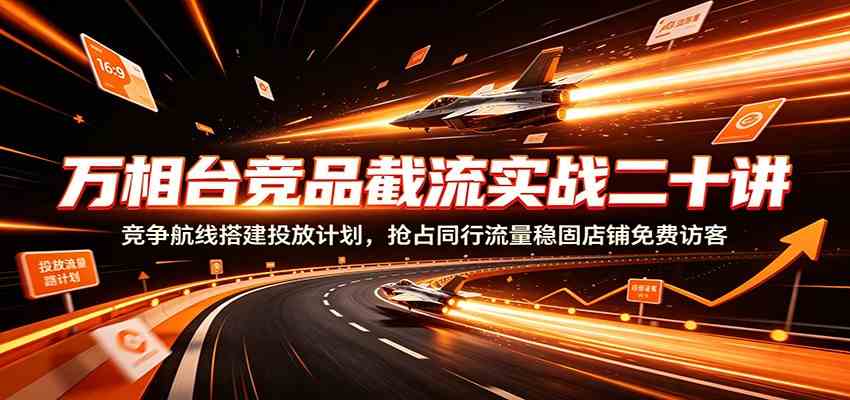 万相台竞品截流实战二十讲：竞争航线搭建投放计划，抢占同行流量稳固店铺免费访客-啥好玩