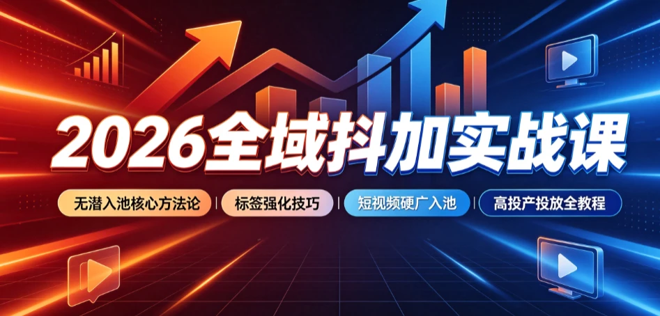 【精】2026全域抖加实战课：无潜入池核心方法论｜标签强化技巧｜短视频硬广入池｜高投产投放全教程 - 啥好玩-啥好玩