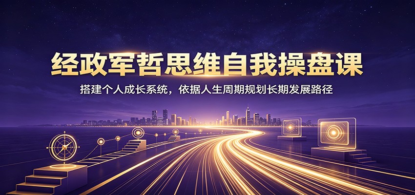 经政军哲思维自我操盘课：搭建个人成长系统，依据人生周期规划长期发展路径-啥好玩