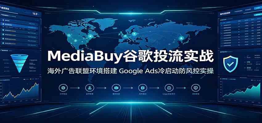 MediaBuy谷歌投流实战：海外广告联盟环境搭建，Google Ads冷启动防风控实操 - 啥好玩-啥好玩