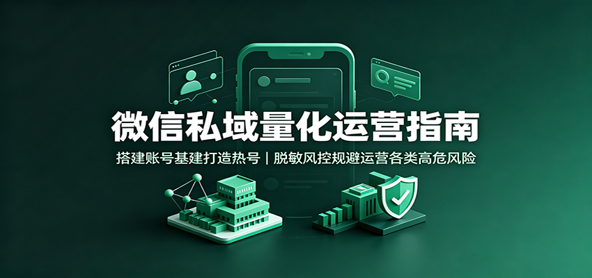 微信私域量化运营指南：搭建账号基建打造热号，脱敏风控规避运营各类高危风险 - 啥好玩副业网-啥好玩副业网
