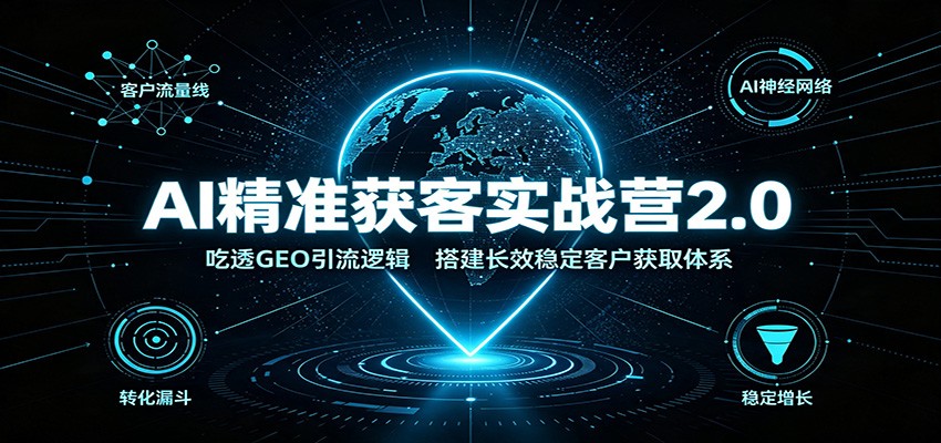 AI精准获客实战营2.0：吃透GEO引流逻辑，搭建长效稳定客户获取体系 - 啥好玩副业网-啥好玩副业网