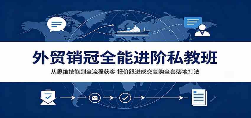外贸销冠全能进阶私教班：从思维技能到全流程获客，报价跟进成交复购全套落地打法 - 啥好玩-啥好玩