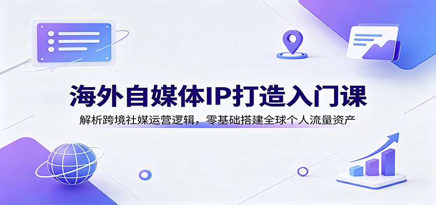 海外自媒体IP打造入门课：解析跨境社媒运营逻辑，零基础搭建全球个人流量资产-啥好玩