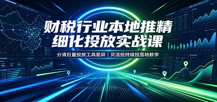 财税行业本地推精细化投放实战课：分清巨量投放工具差异，灵活投持续投落地教学 - 啥好玩副业网-啥好玩副业网