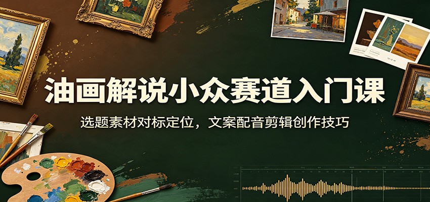 油画解说小众赛道入门课：选题素材对标定位，文案配音剪辑创作技巧 - 啥好玩副业网-啥好玩副业网