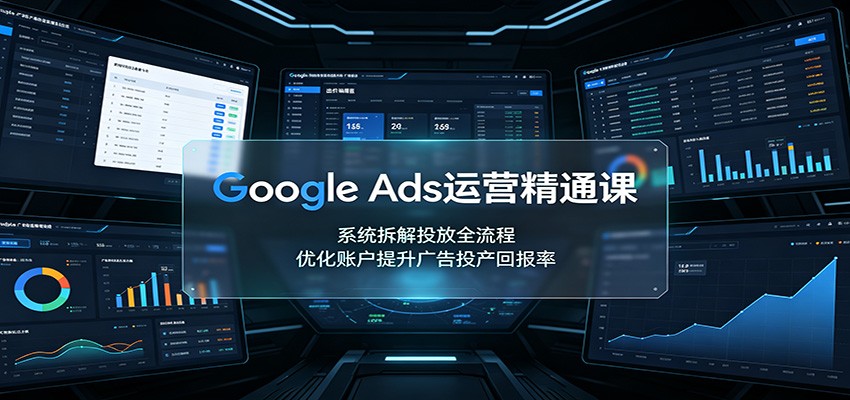 Google Ads运营精通课：系统拆解投放全流程，优化账户提升广告投产回报率 - 啥好玩副业网-啥好玩副业网
