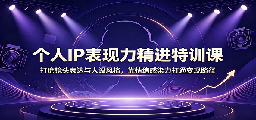 个人IP表现力精进特训课：打磨镜头表达与人设风格，靠情绪感染力打通变现路径 - 啥好玩副业网-啥好玩副业网
