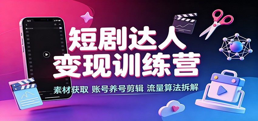 短剧达人变现训练营：素材获取，账号养号剪辑，流量算法拆解 - 啥好玩副业网-啥好玩副业网