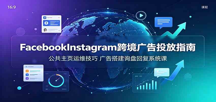 Facebook&Instagram跨境广告投放指南：公共主页运维技巧，广告搭建询盘回复系统课 - 啥好玩-啥好玩