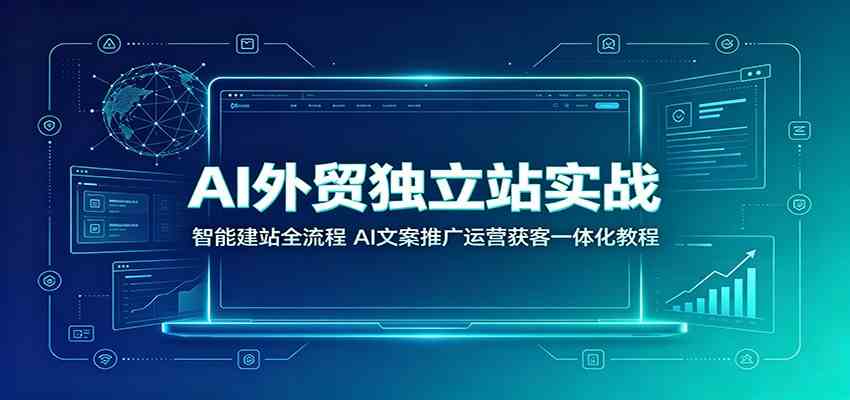 AI外贸独立站实战：智能建站全流程，AI文案推广运营获客一体化教程 - 啥好玩-啥好玩