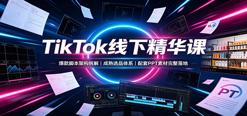 TikTok线下精华课：爆款脚本架构拆解，成熟选品体系，配套PPT素材完整落地-啥好玩副业网