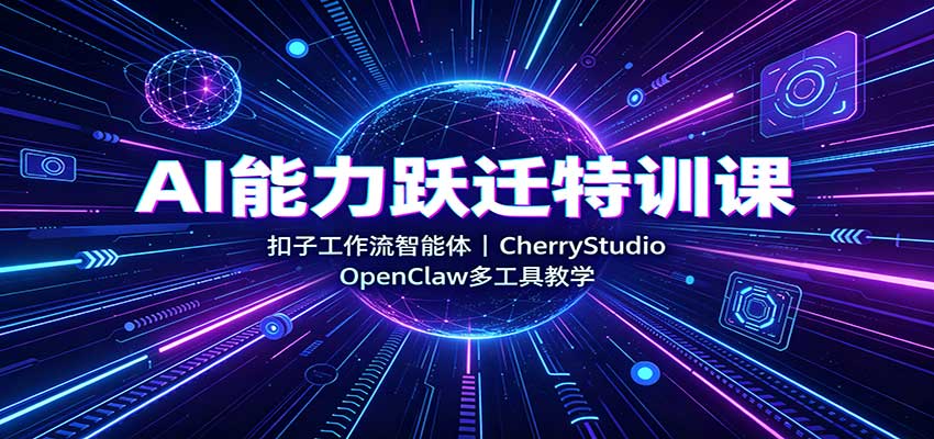 AI能力跃迁特训课：扣子工作流智能体，CherryStudio，OpenClaw多工具教学-啥好玩副业网