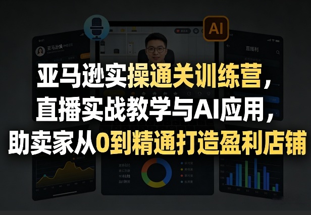 亚马逊实操通关训练营，直播实战教学与AI应用，助卖家从0到精通打造盈利店铺（更新8月8日） - 啥好玩副业网-啥好玩副业网