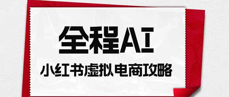 （19813期）全程AI自动化｜小红书虚拟电商轻资产变现全攻略-啥好玩副业网