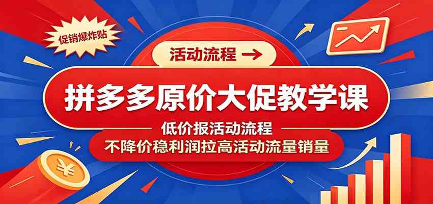 拼多多原价大促教学课：低价报活动流程，不降价稳利润拉高活动流量销量-啥好玩