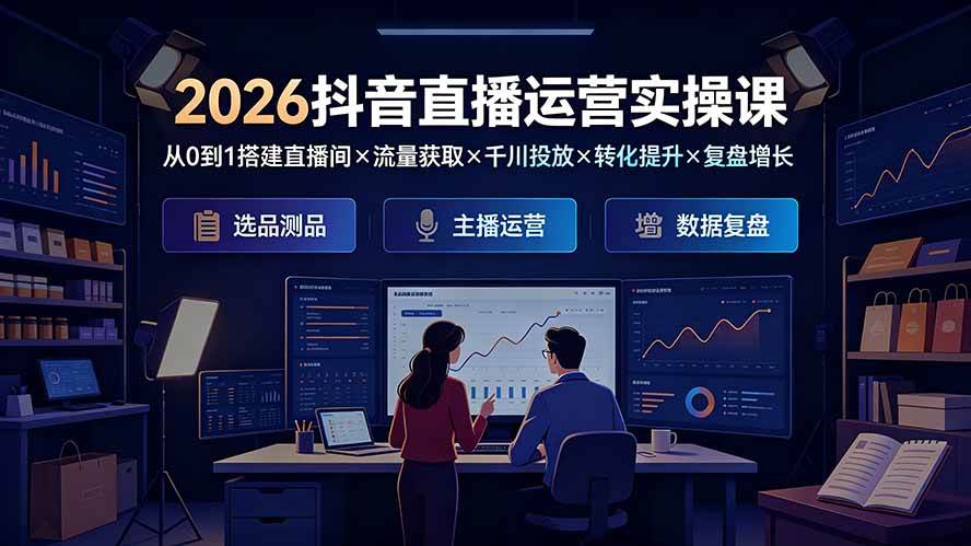 （19343期）2026抖音直播运营实操课：从0到1搭建直播间×流量获取×千川投放×转化提升×复盘增长，系统掌握完整闭环 - 啥好玩-啥好玩