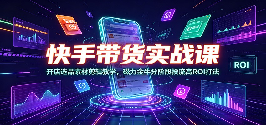 快手带货实战课：开店选品素材剪辑教学，磁力金牛分阶段投流高ROI打法 - 啥好玩-啥好玩