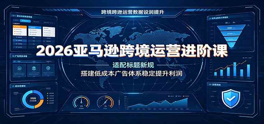2026亚马逊跨境运营进阶课:适配标题新规,搭建低成本广告体系稳定提升利润-啥好玩