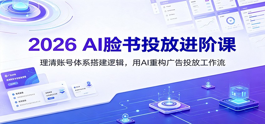 2026 AI脸书投放进阶课：理清账号体系搭建逻辑，用AI重构广告投放工作流（更新） - 啥好玩副业网-啥好玩副业网