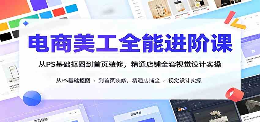 电商美工全能进阶课：从PS基础抠图到首页装修，精通店铺全套视觉设计实操 - 啥好玩副业网-啥好玩副业网