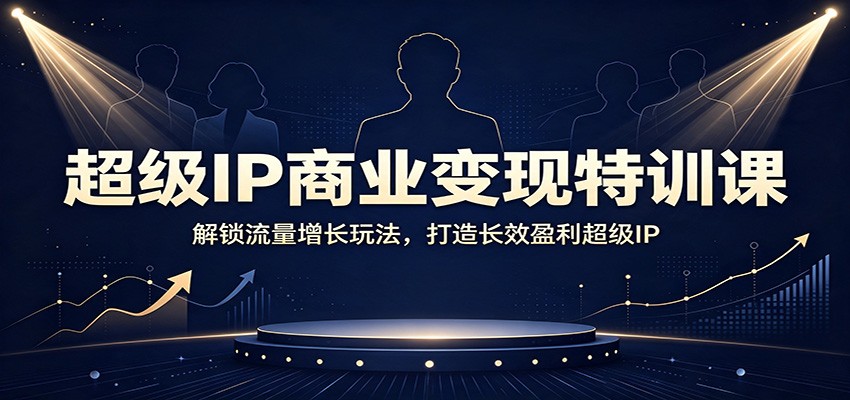 超级IP商业变现特训课：解锁流量增长玩法，打造长效盈利超级IP - 啥好玩副业网-啥好玩副业网